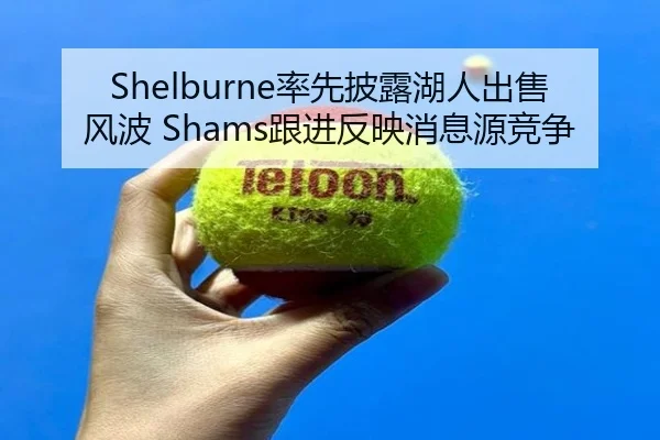 Shelburne率先披露湖人出售风波 Shams跟进反映消息源竞争