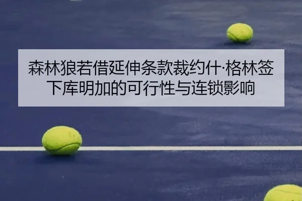 森林狼若借延伸条款裁约什·格林签下库明加的可行性与连锁影响