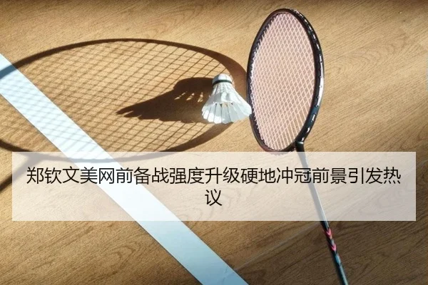 郑钦文美网前备战强度升级硬地冲冠前景引发热议