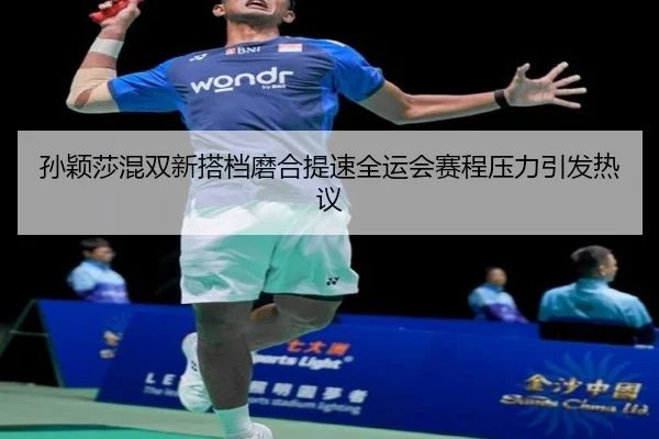 孙颖莎混双新搭档磨合提速全运会赛程压力引发热议